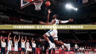 VPN会影响网速吗？深入解析网络性能与虚拟私人网络的关系