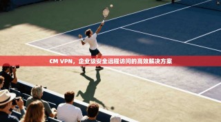 CM VPN，企业级安全远程访问的高效解决方案