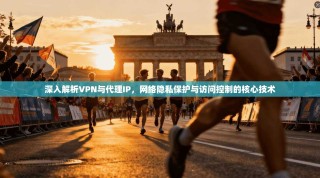 深入解析VPN与代理IP，网络隐私保护与访问控制的核心技术