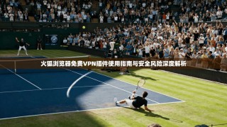 火狐浏览器免费VPN插件使用指南与安全风险深度解析