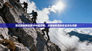 斐讯路由器设置VPN全攻略，从基础配置到安全优化详解