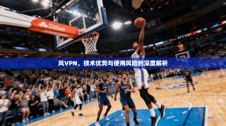 风VPN，技术优势与使用风险的深度解析