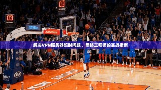 解决VPN服务器超时问题，网络工程师的实战指南