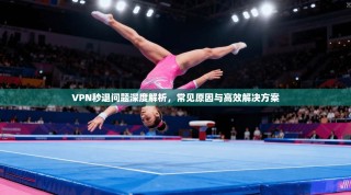 VPN秒退问题深度解析，常见原因与高效解决方案