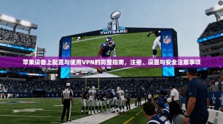 苹果设备上配置与使用VPN的完整指南，注册、设置与安全注意事项