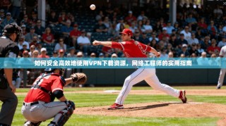 如何安全高效地使用VPN下载资源，网络工程师的实用指南