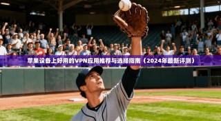 苹果设备上好用的VPN应用推荐与选择指南（2024年最新评测）