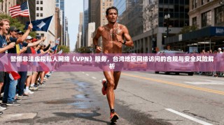警惕非法虚拟私人网络（VPN）服务，台湾地区网络访问的合规与安全风险解析