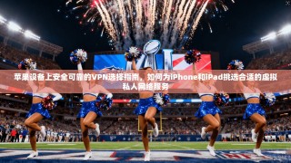 苹果设备上安全可靠的VPN选择指南，如何为iPhone和iPad挑选合适的虚拟私人网络服务