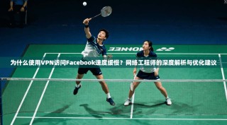 为什么使用VPN访问Facebook速度缓慢？网络工程师的深度解析与优化建议