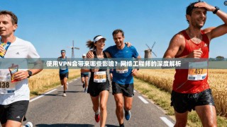 使用VPN会带来哪些影响？网络工程师的深度解析