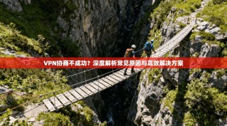 VPN协商不成功？深度解析常见原因与高效解决方案
