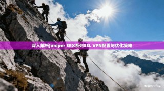 深入解析Juniper SRX系列SSL VPN配置与优化策略
