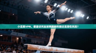 小豆荚VPN，便捷访问全球网络的利器还是潜在风险？