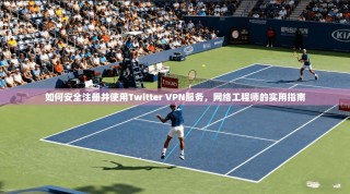 如何安全注册并使用Twitter VPN服务，网络工程师的实用指南