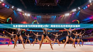 王者荣耀玩家为何频繁使用VPN？网络优化与合规风险全解析