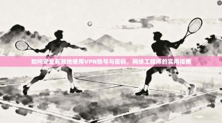 如何安全有效地使用VPN账号与密码，网络工程师的实用指南