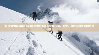 柠檬VPN在Windows系统中的部署与使用指南，安全、高效访问全球网络资源