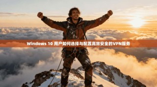 Windows 10 用户如何选择与配置高效安全的VPN服务