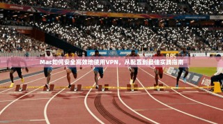 Mac如何安全高效地使用VPN，从配置到最佳实践指南