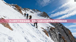 IPv6时代下的安全连接，支持IPv6的VPN如何重塑网络通信未来