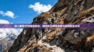 深入解析VPN路由规则，如何优化网络流量与保障安全访问