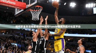 如何安全合法地使用VPN访问Yande等境外图片社区平台