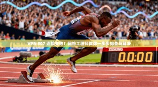 VPN 807 连接失败？网络工程师教你一步步排查与解决