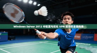 Windows Server 2012 中配置与优化 VPN 服务的全面指南