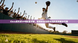 Cisco点对点VPN配置详解，实现安全远程访问的高效解决方案