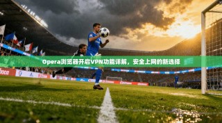 Opera浏览器开启VPN功能详解，安全上网的新选择