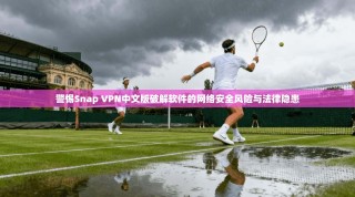 警惕Snap VPN中文版破解软件的网络安全风险与法律隐患