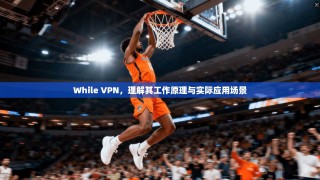 While VPN，理解其工作原理与实际应用场景