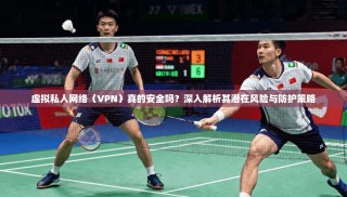 虚拟私人网络（VPN）真的安全吗？深入解析其潜在风险与防护策略