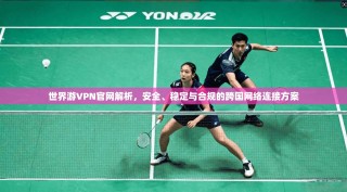 世界游VPN官网解析，安全、稳定与合规的跨国网络连接方案