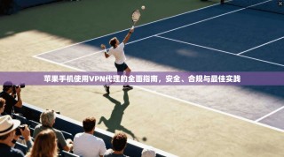 苹果手机使用VPN代理的全面指南，安全、合规与最佳实践