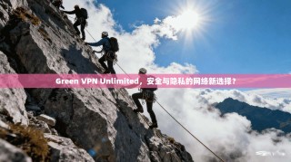 Green VPN Unlimited，安全与隐私的网络新选择？