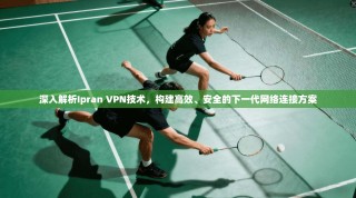 深入解析Ipran VPN技术，构建高效、安全的下一代网络连接方案