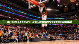 努比亚手机无法连接VPN？教你从网络配置到安全策略的全面排查指南