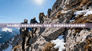 为什么网络工程师建议屏蔽VPN？从安全、合规与技术稳定性的角度解析