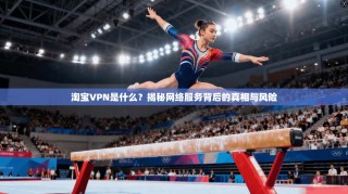 淘宝VPN是什么？揭秘网络服务背后的真相与风险