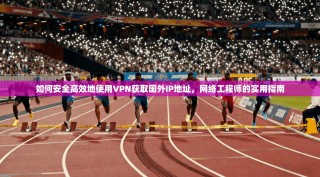 如何安全高效地使用VPN获取国外IP地址，网络工程师的实用指南