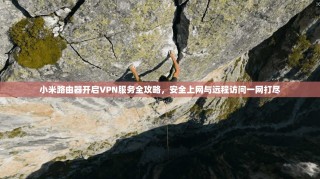小米路由器开启VPN服务全攻略，安全上网与远程访问一网打尽