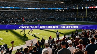 VPN按钮打不开？网络工程师教你一步步排查与解决