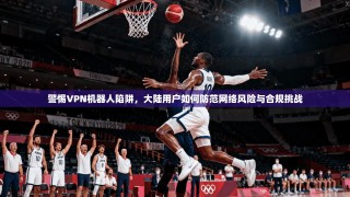 警惕VPN机器人陷阱，大陆用户如何防范网络风险与合规挑战