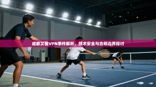 成都艾普VPN事件解析，技术安全与合规边界探讨