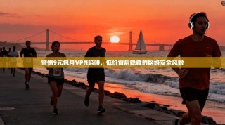 警惕9元包月VPN陷阱，低价背后隐藏的网络安全风险