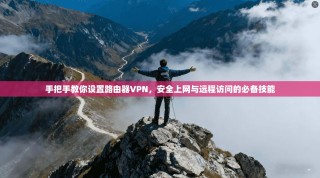 手把手教你设置路由器VPN，安全上网与远程访问的必备技能