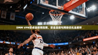 DMM VPN安卓版使用指南，安全连接与网络优化全解析