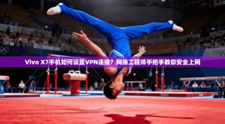 Vivo X7手机如何设置VPN连接？网络工程师手把手教你安全上网